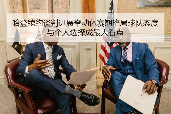 哈登续约谈判进展牵动休赛期格局球队态度与个人选择成最大看点